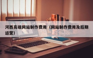 保定河西高端网站制作费用（网站制作费用及后期运营）