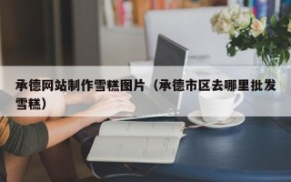 保定承德网站制作雪糕图片（承德市区去哪里批发雪糕）