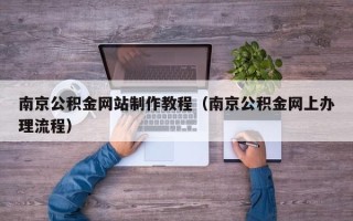 保定南京公积金网站制作教程（南京公积金网上办理流程）