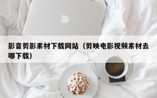 保定影音剪影素材下载网站（剪映电影视频素材去哪下载）