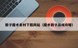保定骰子魔术素材下载网站（魔术骰子游戏攻略）