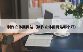 保定制作立体画网站（制作立体画网站哪个好）